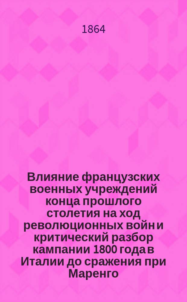Влияние французских военных учреждений конца прошлого столетия на ход революционных войн и критический разбор кампании 1800 года в Италии до сражения при Маренго : диссертация на адъюнкт профессора Николаевской академии Генерального штаба Л. гв. Гродненского гусарского полка штабс ротмистра Витмера
