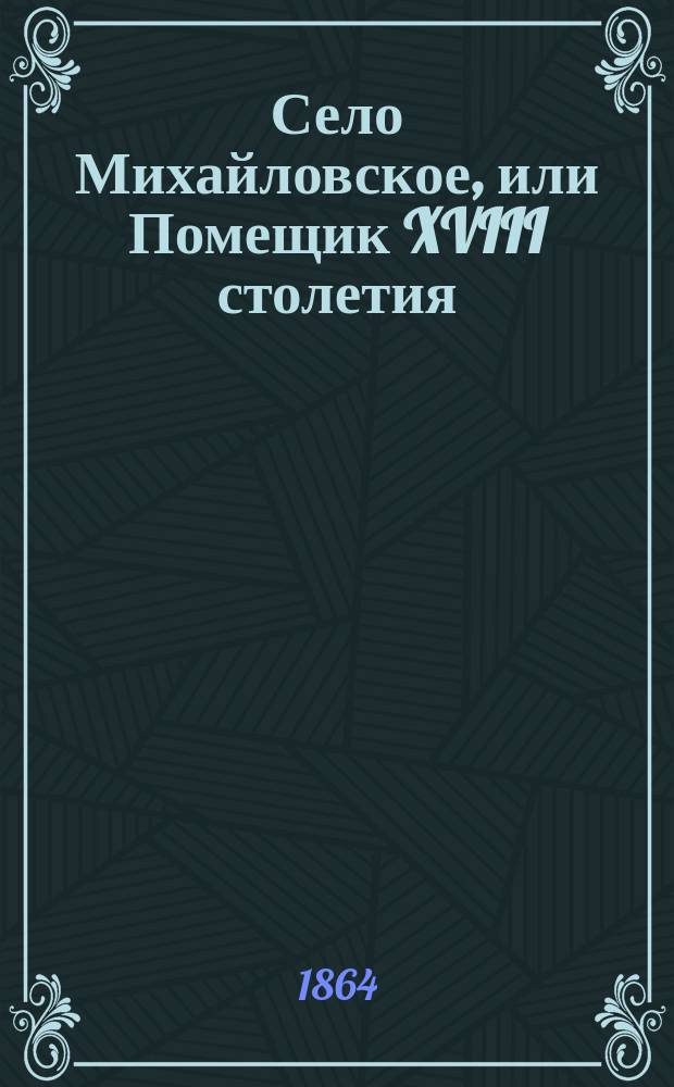 Село Михайловское, или Помещик XVIII столетия : Роман в 4 ч