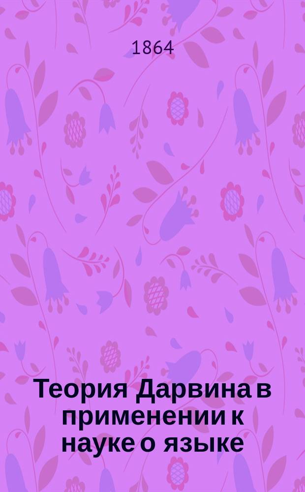 Теория Дарвина в применении к науке о языке : Публ. послание д-ру Эрнсту Генкелю, э. о. проф. зоологии и дир. Зоол. музея при Иен. ун-те, Августа Шлейхера