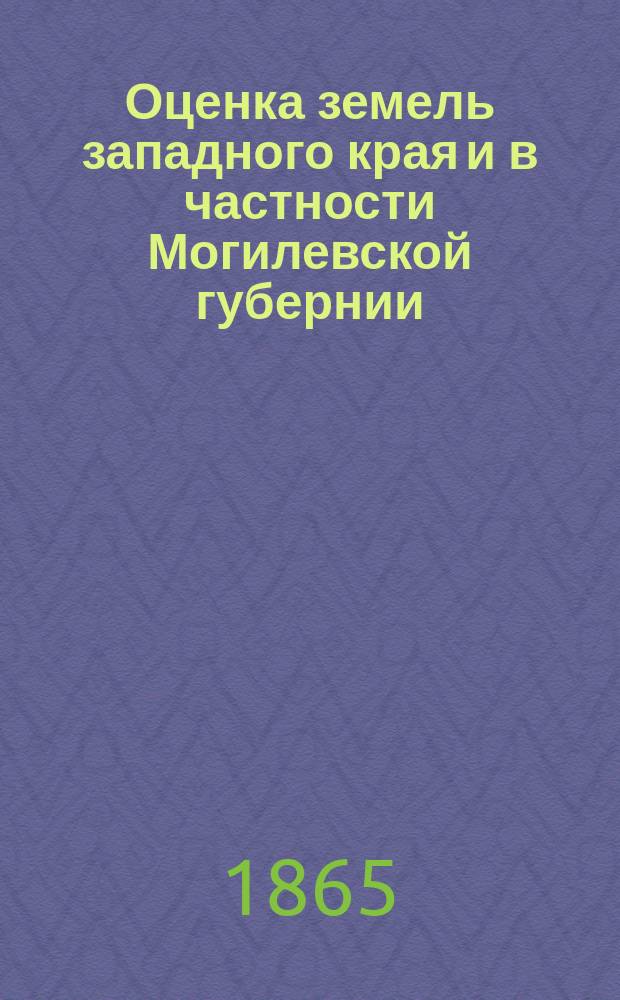 Оценка земель западного края и в частности Могилевской губернии : приложение к Памятной книжке Могилевской губернии на 1865 год