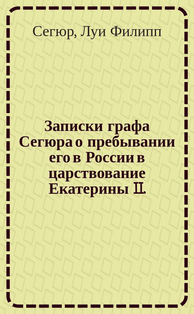 Записки графа Сегюра о пребывании его в России в царствование Екатерины II. (1785-1789) : Пер. с фр. с примеч. пер
