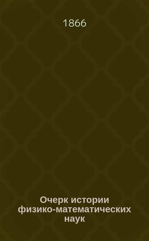 Очерк истории физико-математических наук : Сост. по лекциям, чит. в лаб. Артил. акад. П.Л. Лавровым..