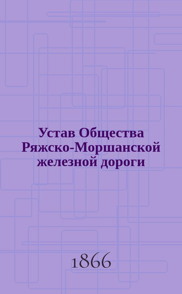 Устав Общества Ряжско-Моршанской железной дороги : Утв. 14 окт. 1866 г.