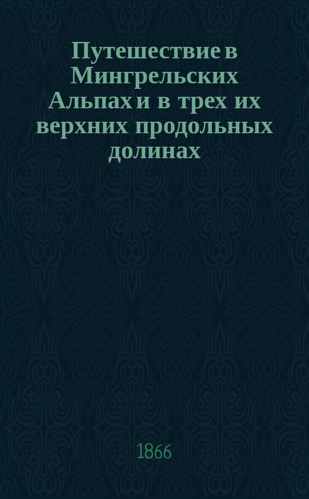 Путешествие в Мингрельских Альпах и в трех их верхних продольных долинах (Рион, Цхенис-Цкали и Ингур) : Пер. с нем. по рукописи авт
