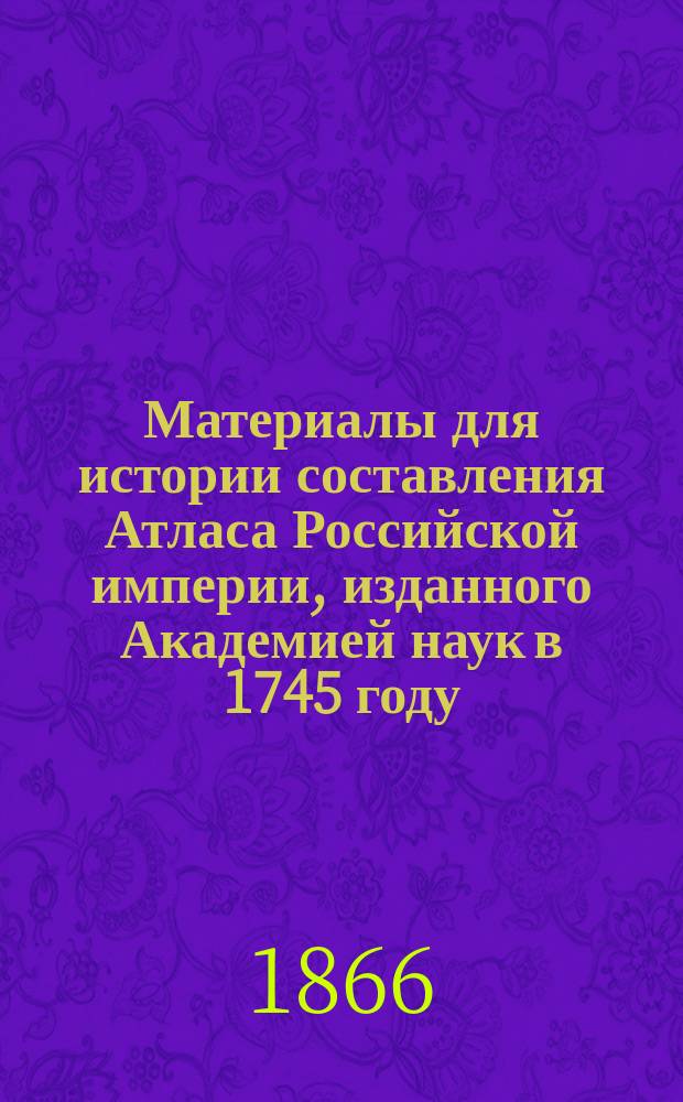 Материалы для истории составления Атласа Российской империи, изданного Академией наук в 1745 году