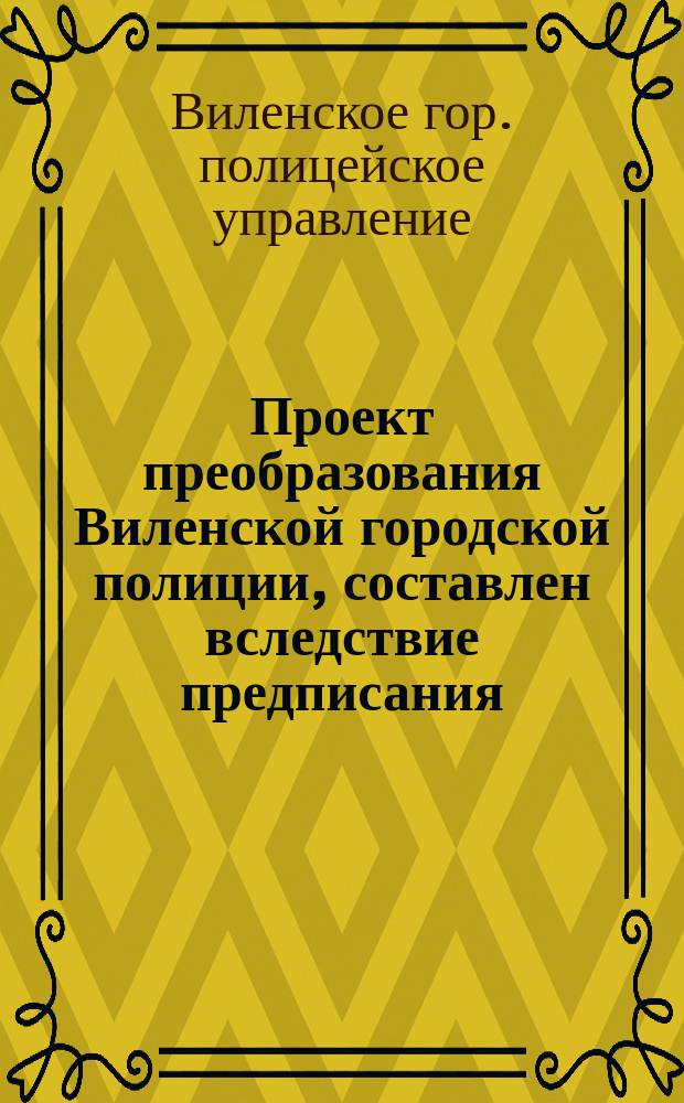 Проект преобразования Виленской городской полиции, составлен вследствие предписания... главного начальника Северо-западного края