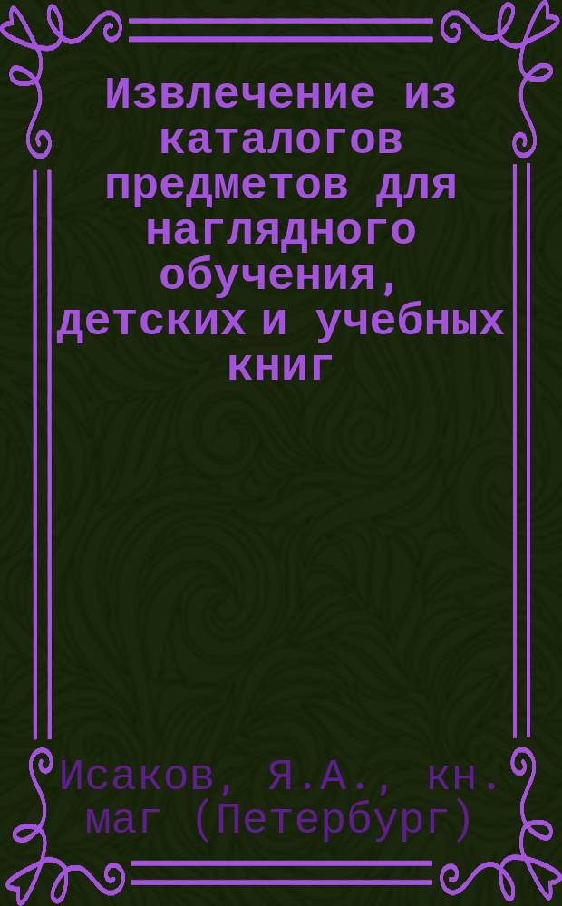 Извлечение из каталогов предметов для наглядного обучения, детских и учебных книг, находящихся в продаже в Книжном магазине Якова Алексеевича Исакова