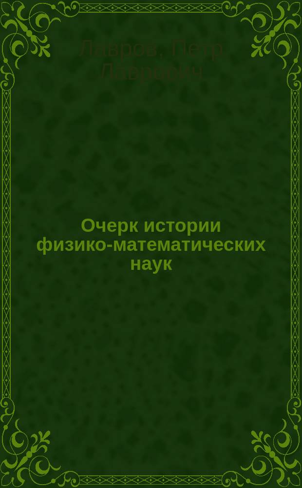 Очерк истории физико-математических наук : Сост. по лекциям, чит. в лаб. Арт. акад. П.Л. Лавровым