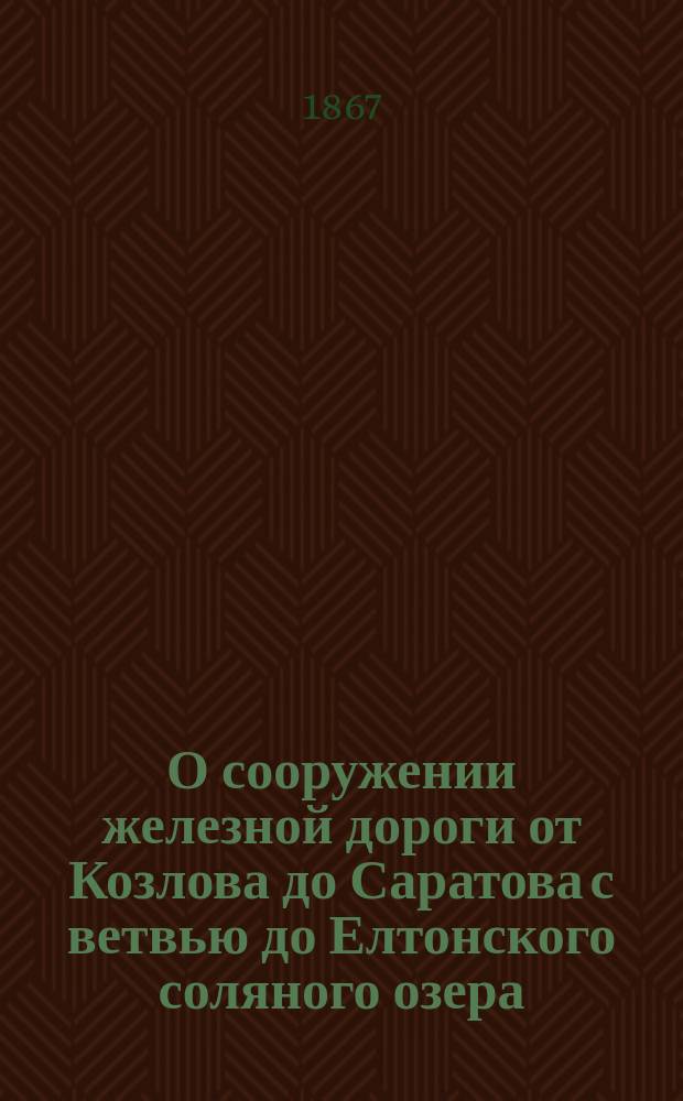 О сооружении железной дороги от Козлова до Саратова с ветвью до Елтонского соляного озера