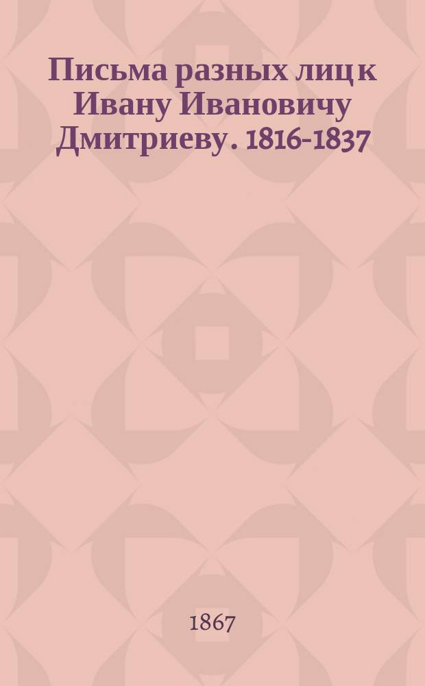 Письма разных лиц к Ивану Ивановичу Дмитриеву. 1816-1837