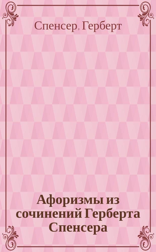 Афоризмы из сочинений Герберта Спенсера : Извлеч. и приведены в систему Юлией Реймонд Гинджелл : С портр. Г. Спенсера