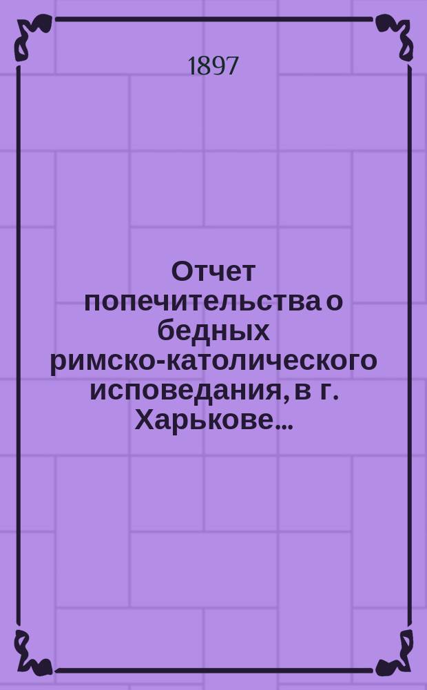 Отчет попечительства о бедных римско-католического исповедания, в г. Харькове...