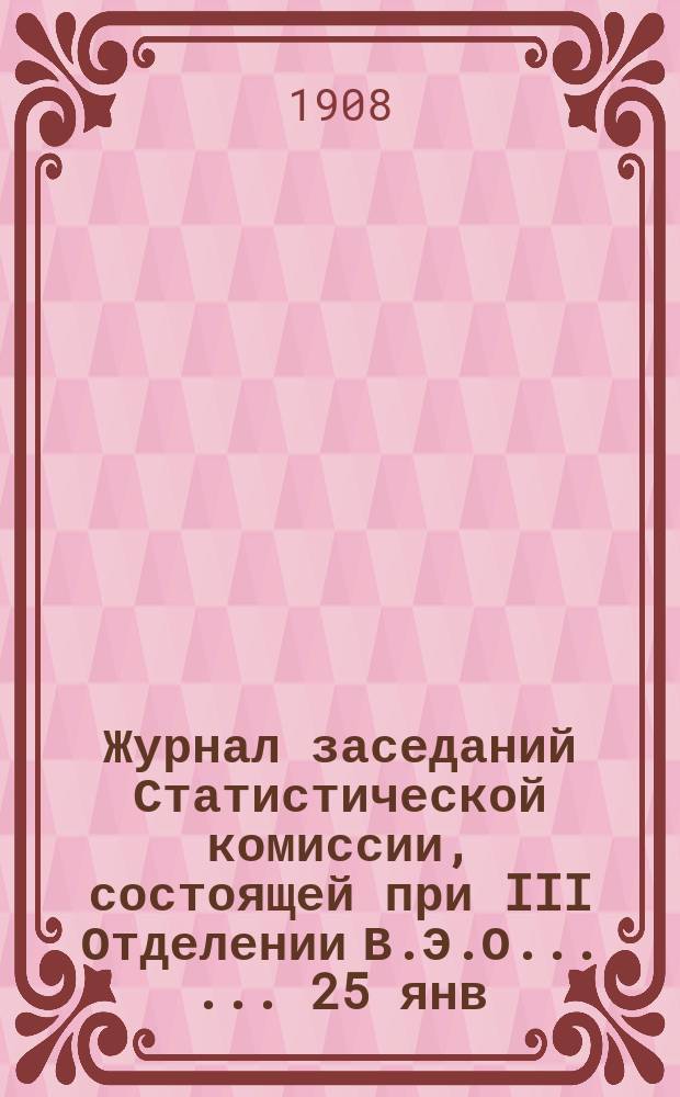 Журнал заседаний Статистической комиссии, состоящей при III Отделении В.Э.О. ... ... 25 янв. 1908 г.