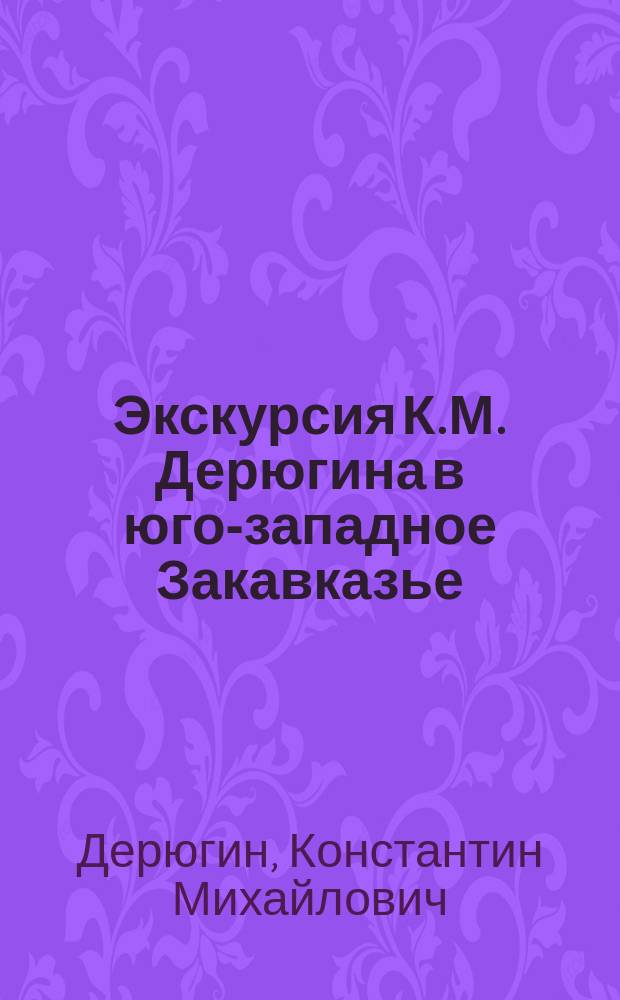 Экскурсия К.М. Дерюгина в юго-западное Закавказье : Отчет
