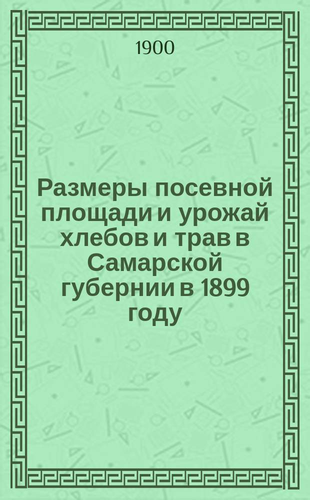 Размеры посевной площади и урожай хлебов и трав в Самарской губернии в 1899 году