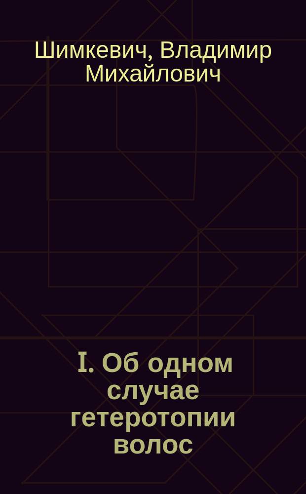 ... I. Об одном случае гетеротопии волос; II. К вопросу о происхождении ракообразных / Соч. В. Шимкевича
