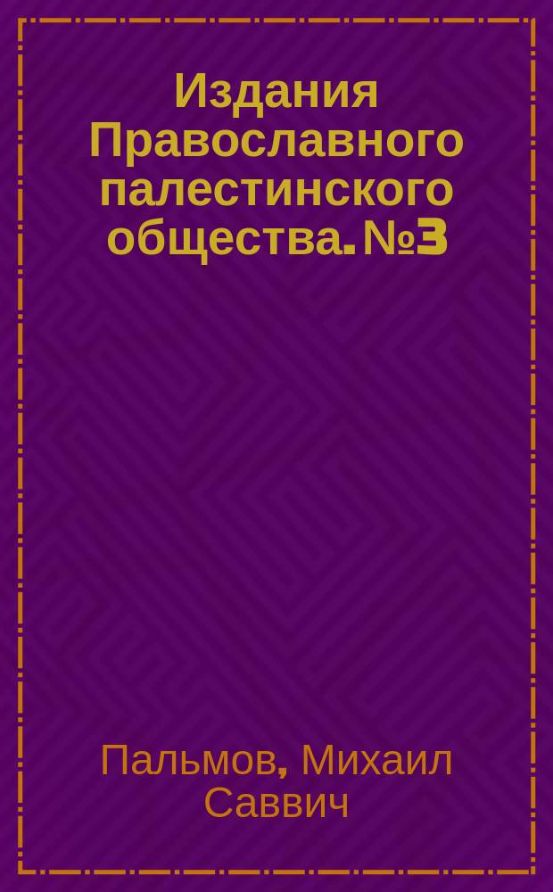 [Издания Православного палестинского общества]. № 3 : Беседа о значении Святой земли для христианского мира М.С. Пальмова
