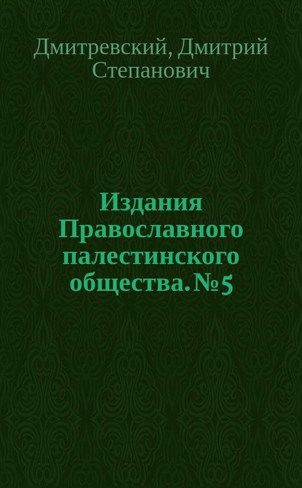 [Издания Православного палестинского общества]. № 5 : Беседа о русском паломничестве и Православном палестинском обществе Д.С. Дмитриевского