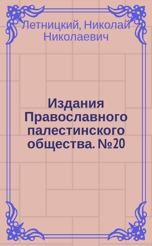 [Издания Православного палестинского общества]. № 20 : Беседа о христианском смысле паломничества в Св. землю священника Н.Н. Летницкого