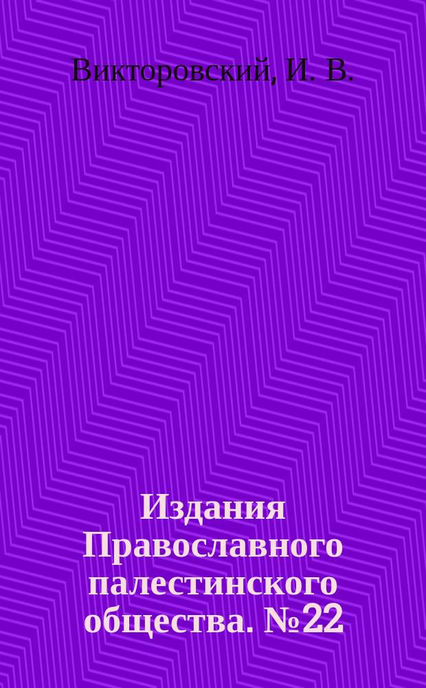 [Издания Православного палестинского общества]. № 22 : Беседа о древнем и современном значении Святой земли И.В. Викторовского