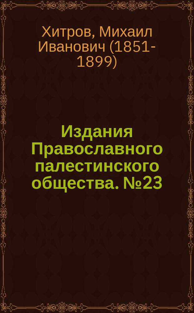 [Издания Православного палестинского общества]. № 23 : Беседа о благочестивых путешествиях по Святым местам в древности протоиерея М.И. Хитрова