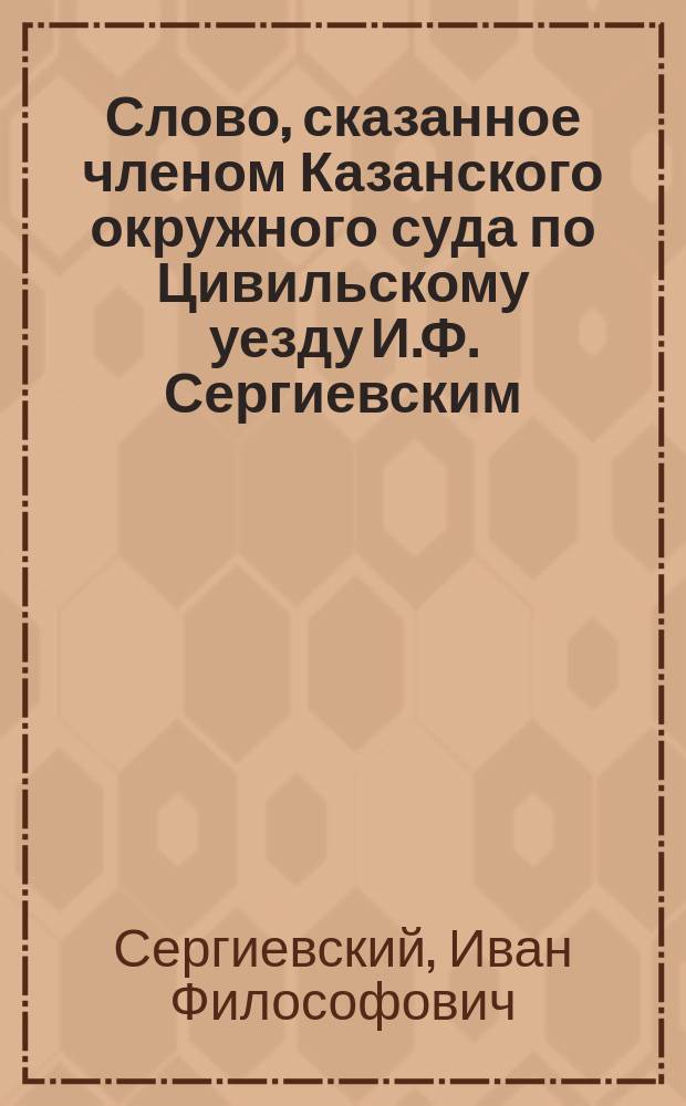 Слово, сказанное членом Казанского окружного суда по Цивильскому уезду И.Ф. Сергиевским, на могиле Лидии Сергеевны Арцыбышевой 22 апреля 1899 года в селе Иванове Цивильского уезда
