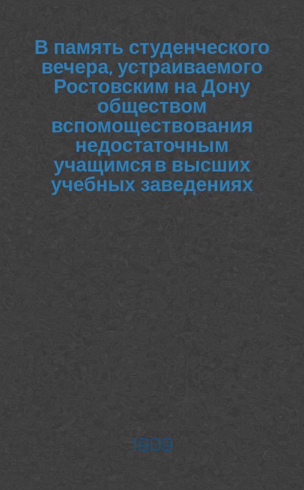 В память студенческого вечера, устраиваемого Ростовским на Дону обществом вспомоществования недостаточным учащимся в высших учебных заведениях, совместно со студентами-ростовцами гг. Петербурга и Москвы. 12 янв. 1909 г. : Vivat Universitas, vivat studiosi : Стихотворение