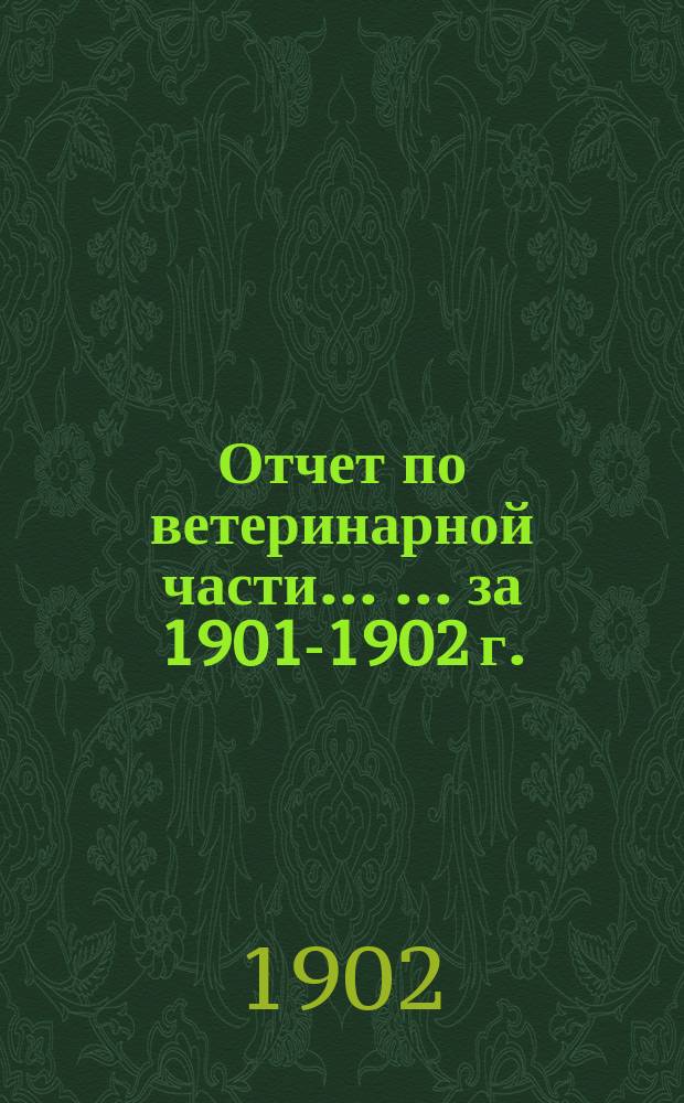 Отчет по ветеринарной части ... ... за 1901-1902 г.