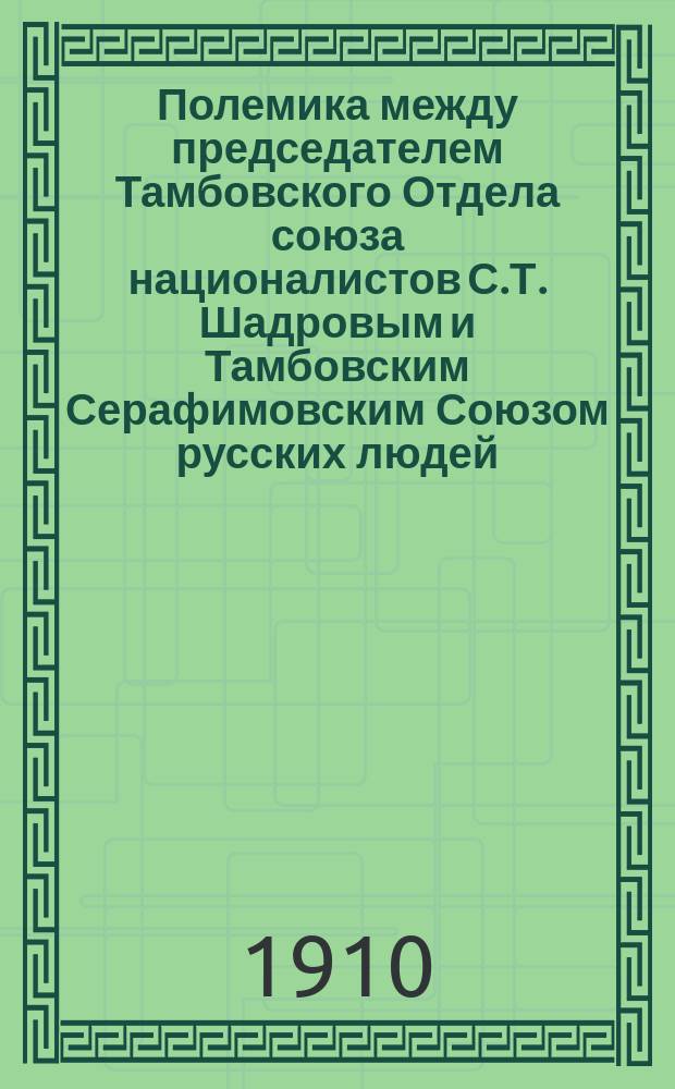 Полемика между председателем Тамбовского Отдела союза националистов С.Т. Шадровым и Тамбовским Серафимовским Союзом русских людей : Из обществ.-полит. жизни г. Тамбова