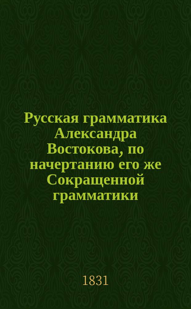 Русская грамматика Александра Востокова, по начертанию его же Сокращенной грамматики, полнее изложенная