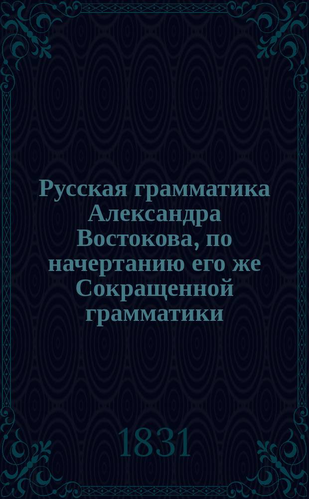 Русская грамматика Александра Востокова, по начертанию его же Сокращенной грамматики, полнее изложенная