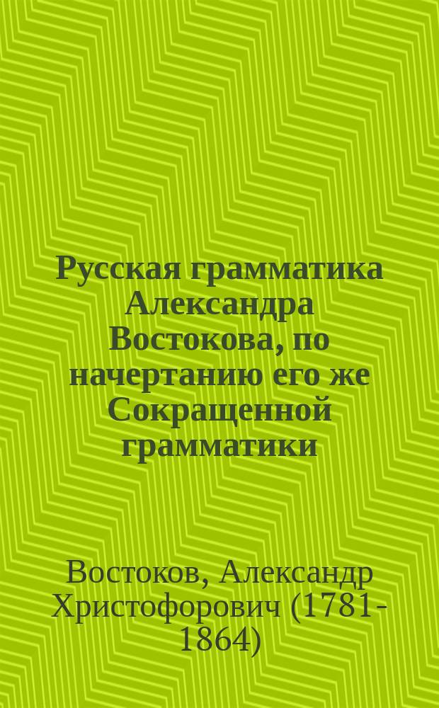 Русская грамматика Александра Востокова, по начертанию его же Сокращенной грамматики, полнее изложенная