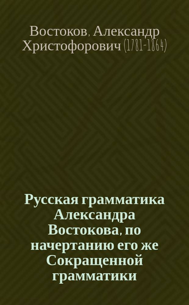 Русская грамматика Александра Востокова, по начертанию его же Сокращенной грамматики, полнее изложенная