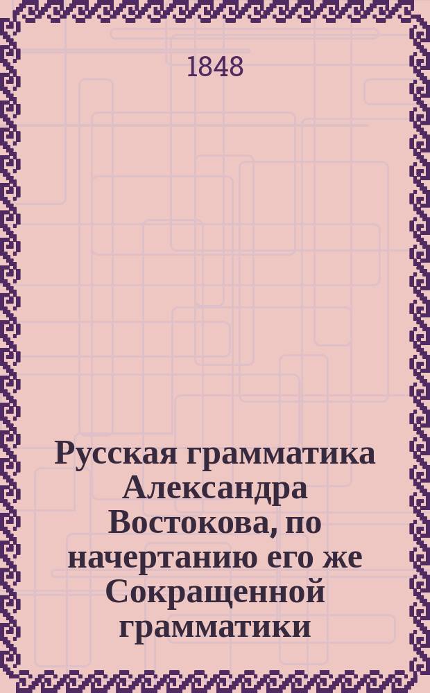 Русская грамматика Александра Востокова, по начертанию его же Сокращенной грамматики, полнее изложенная