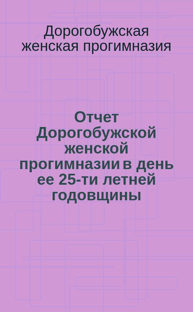 Отчет Дорогобужской женской прогимназии в день ее 25-ти летней годовщины