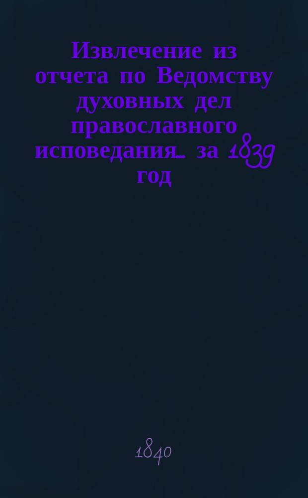 Извлечение из отчета по Ведомству духовных дел православного исповедания... ... за 1839 год