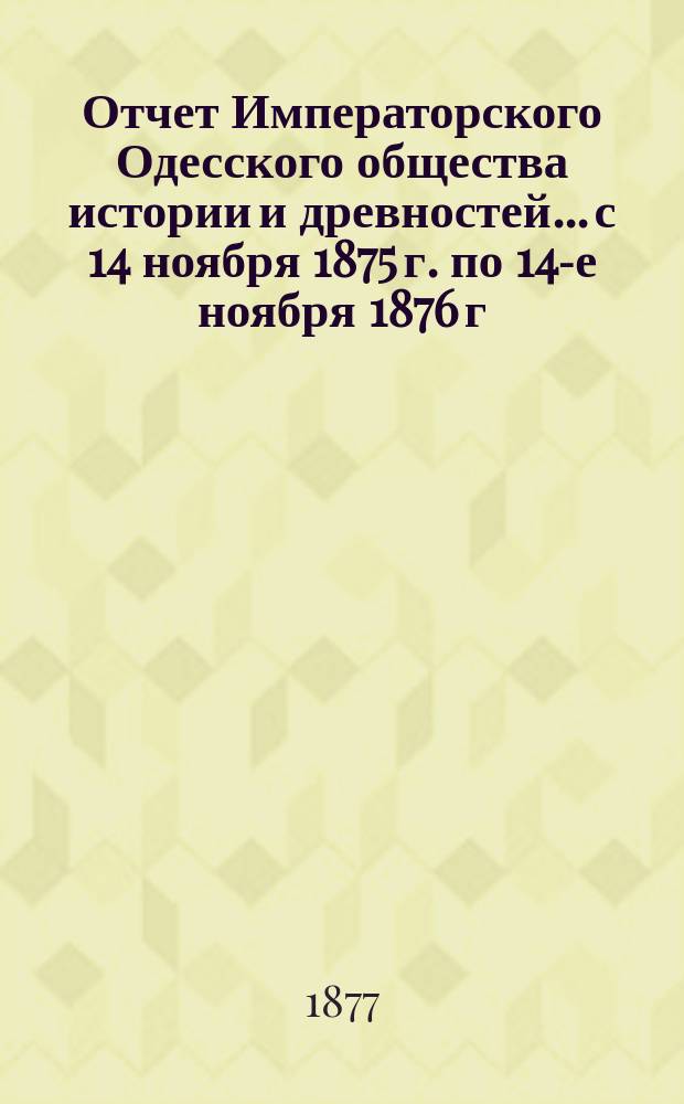 Отчет Императорского Одесского общества истории и древностей... с 14 ноября 1875 г. по 14-е ноября 1876 г.