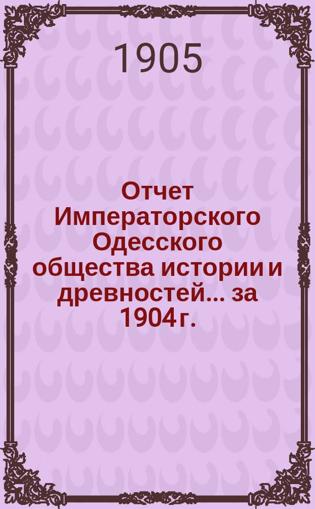 Отчет Императорского Одесского общества истории и древностей... ... за 1904 г.