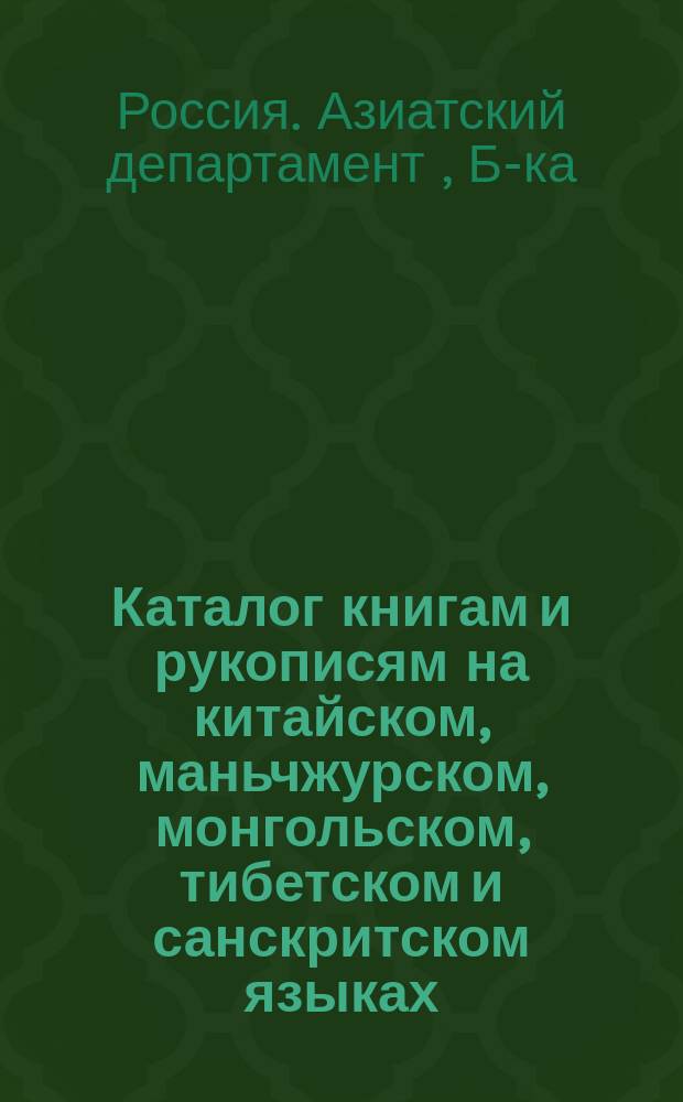 Каталог книгам и рукописям на китайском, маньчжурском, монгольском, тибетском и санскритском языках, находящимся в Библиотеке Азиатского департамента