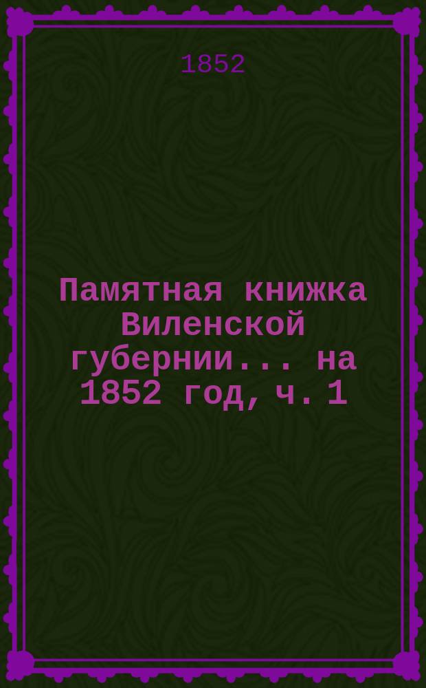 Памятная книжка Виленской губернии... ... на 1852 год, ч. 1