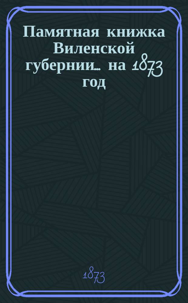 Памятная книжка Виленской губернии... ... на 1873 год : Дополнительный лист к Памятной книжке Виленской губернии (за январь, февраль, март и апрель 1873 г.)