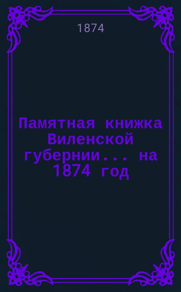 Памятная книжка Виленской губернии... ... на 1874 год : Дополнительный лист к Памятной книжке Виленской губернии (за январь, февраль, март и апрель 1874 г.)