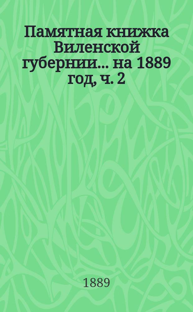 Памятная книжка Виленской губернии... ... на 1889 год, ч. 2 : Справочно-статистические сведения