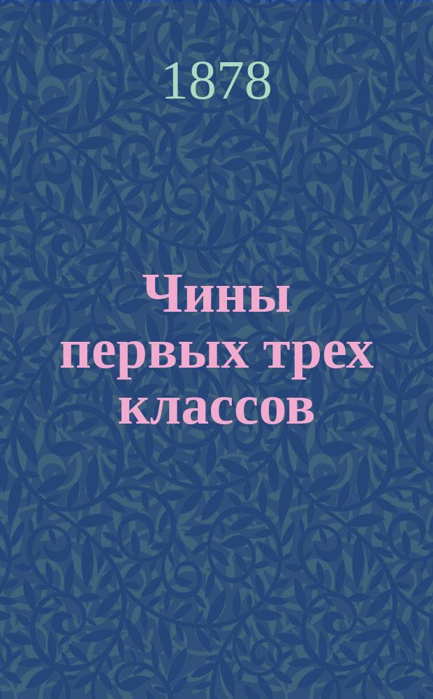 Чины первых трех классов : Исправлен по 15-е окт. 1878 г.. Ч. 1