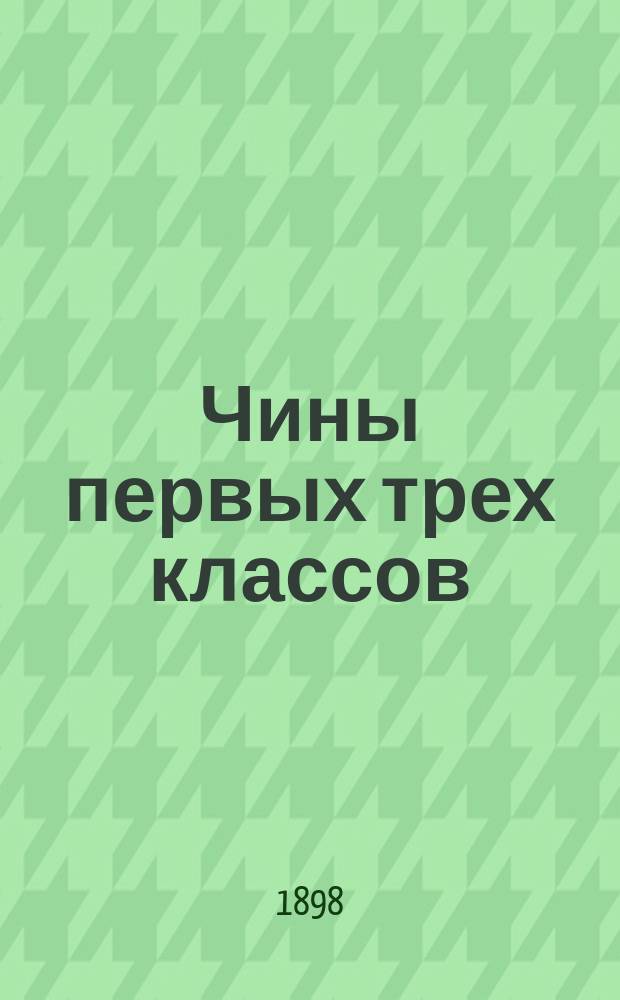 Чины первых трех классов : Исправлен по 1-е февр. 1898 г. Ч. 1