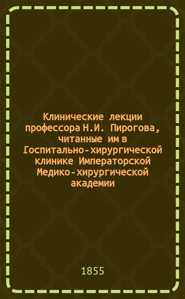 Клинические лекции профессора Н.И. Пирогова, читанные им в Госпитально-хирургической клинике Императорской Медико-хирургической академии, изданные его слушателями : Вып. 1-. Вып. 2