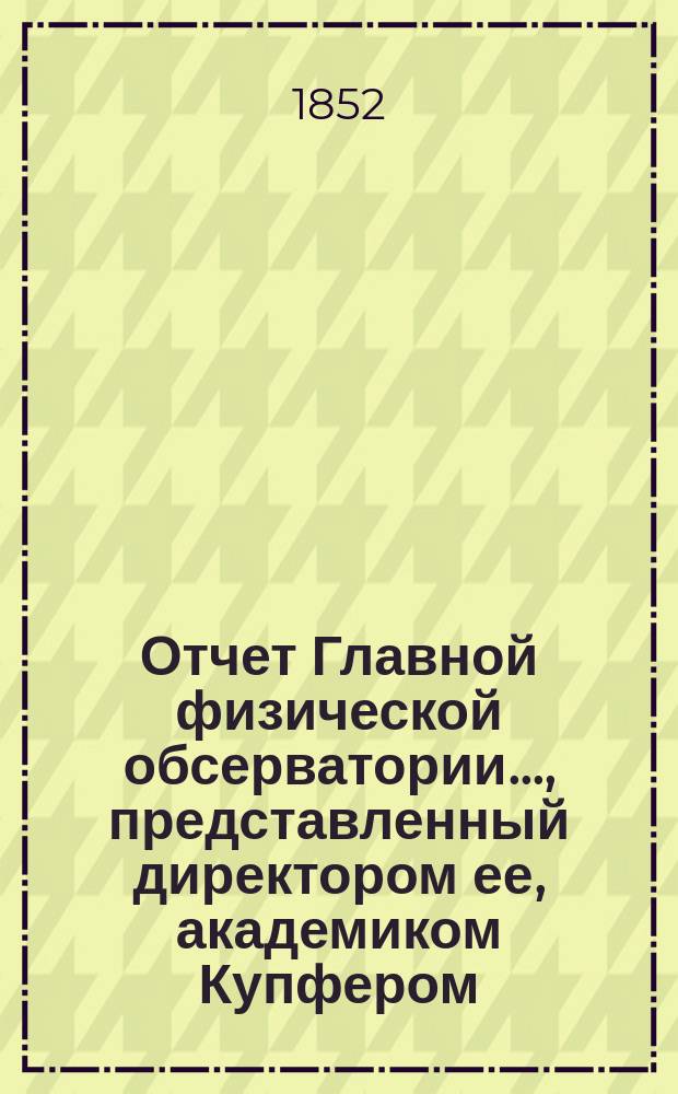 Отчет Главной физической обсерватории..., представленный директором ее, академиком Купфером, г. управляющему Министерством финансов...