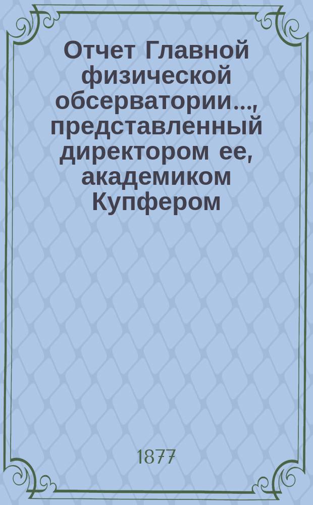 Отчет Главной физической обсерватории..., представленный директором ее, академиком Купфером, г. управляющему Министерством финансов... ... за 1875 и 1876 годы