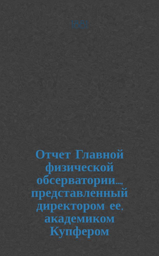 Отчет Главной физической обсерватории..., представленный директором ее, академиком Купфером, г. управляющему Министерством финансов... ... за 1881 и 1882 годы