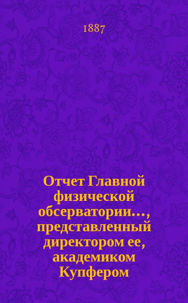Отчет Главной физической обсерватории..., представленный директором ее, академиком Купфером, г. управляющему Министерством финансов... ... за 1885 и 1886 годы